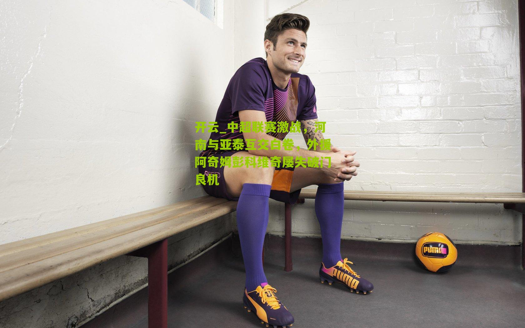 中超联赛激战，河南与亚泰互交白卷，外援阿奇姆彭科维奇屡失破门良机