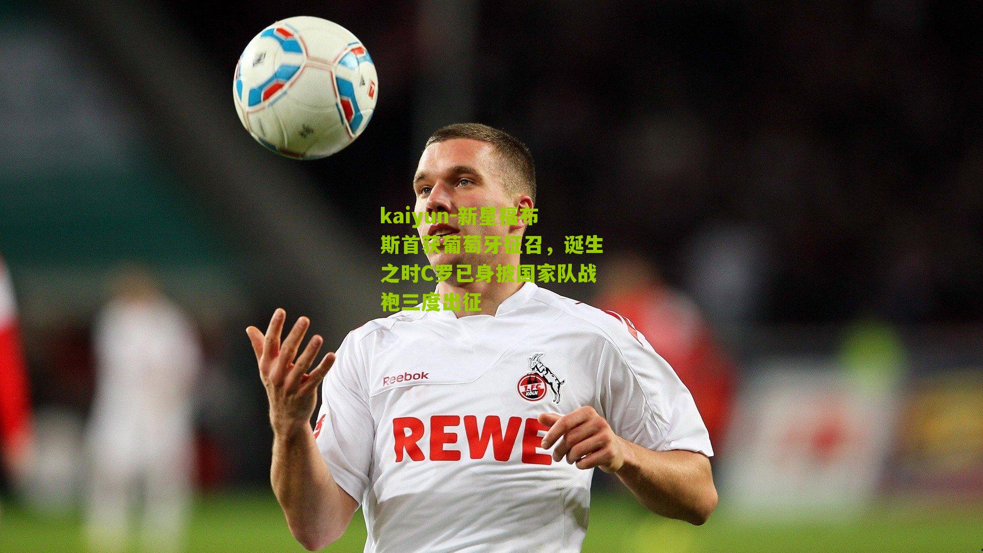 新星福布斯首获葡萄牙征召，诞生之时C罗已身披国家队战袍三度出征