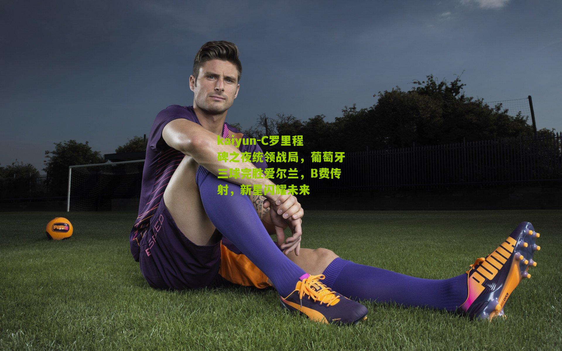 C罗里程碑之夜统领战局，葡萄牙三球完胜爱尔兰，B费传射，新星闪耀未来